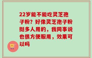 22岁能不能吃灵芝孢子粉？好像灵芝孢子粉挺多人用的，我同事说也很方便服用，效果可以吗