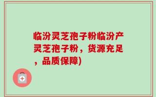 临汾灵芝孢子粉临汾产灵芝孢子粉，货源充足，品质保障)