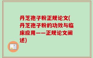 丹芝孢子粉正规论文(丹芝孢子粉的功效与临床应用——正规论文阐述)