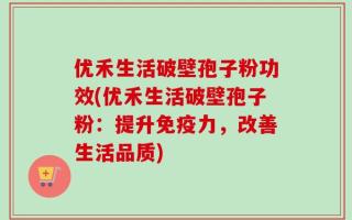 优禾生活破壁孢子粉功效(优禾生活破壁孢子粉：提升免疫力，改善生活品质)
