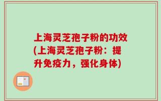 上海灵芝孢子粉的功效(上海灵芝孢子粉：提升免疫力，强化身体)