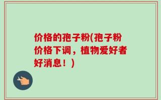 价格的孢子粉(孢子粉价格下调，植物爱好者好消息！)