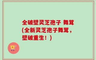 全破壁灵芝孢子 舞茸(全新灵芝孢子舞茸，壁破重生！)