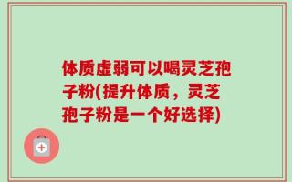 体质虚弱可以喝灵芝孢子粉(提升体质，灵芝孢子粉是一个好选择)