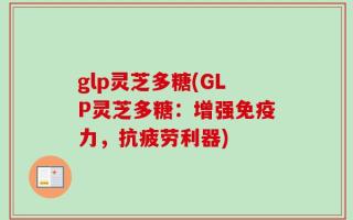 glp灵芝多糖(GLP灵芝多糖：增强免疫力，抗疲劳利器)