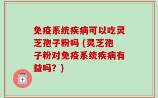 免疫系统疾病可以吃灵芝孢子粉吗 (灵芝孢子粉对免疫系统疾病有益吗？)