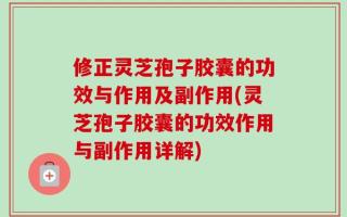修正灵芝孢子胶囊的功效与作用及副作用(灵芝孢子胶囊的功效作用与副作用详解)