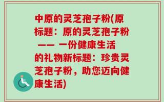 中原的灵芝孢子粉(原标题：原的灵芝孢子粉 —— 一份健康生活的礼物新标题：珍贵灵芝孢子粉，助您迈向健康生活)