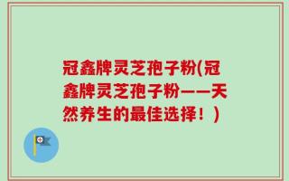 冠鑫牌灵芝孢子粉(冠鑫牌灵芝孢子粉——天然养生的最佳选择！)