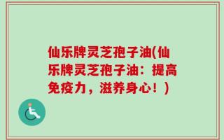 仙乐牌灵芝孢子油(仙乐牌灵芝孢子油：提高免疫力，滋养身心！)