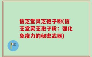 信芝堂灵芝孢子粉(信芝堂灵芝孢子粉：强化免疫力的秘密武器)