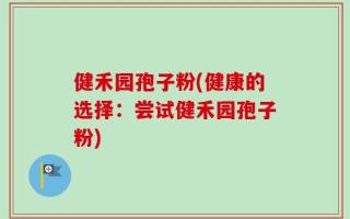 健禾园孢子粉(健康的选择：尝试健禾园孢子粉)
