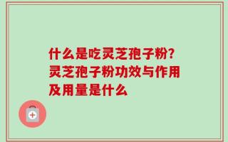 什么是吃灵芝孢子粉？灵芝孢子粉功效与作用及用量是什么