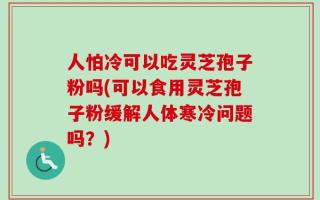 人怕冷可以吃灵芝孢子粉吗(可以食用灵芝孢子粉缓解人体寒冷问题吗？)