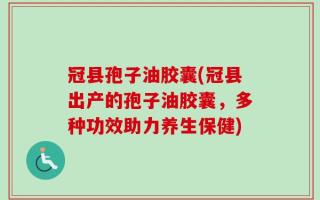 冠县孢子油胶囊(冠县出产的孢子油胶囊，多种功效助力养生保健)