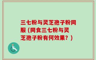 三七粉与灵芝孢子粉同服 (同食三七粉与灵芝孢子粉有何效果？)