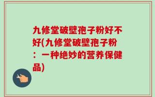 九修堂破壁孢子粉好不好(九修堂破壁孢子粉：一种绝妙的营养保健品)