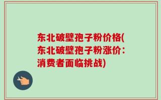 东北破壁孢子粉价格(东北破壁孢子粉涨价：消费者面临挑战)