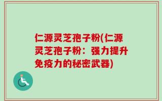 仁源灵芝孢子粉(仁源灵芝孢子粉：强力提升免疫力的秘密武器)