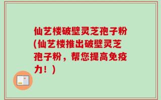 仙艺楼破壁灵芝孢子粉(仙艺楼推出破壁灵芝孢子粉，帮您提高免疫力！)