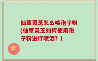 仙草灵芝怎么喷孢子粉(仙草灵芝如何使用孢子粉进行喷洒？)