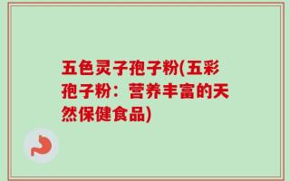 五色灵子孢子粉(五彩孢子粉：营养丰富的天然保健食品)