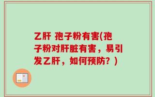 乙肝 孢子粉有害(孢子粉对肝脏有害，易引发乙肝，如何预防？)