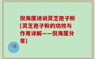 倪海厦讲说灵芝孢子粉(灵芝孢子粉的功效与作用详解——倪海厦分享)