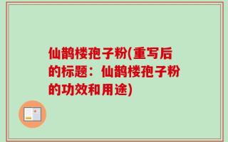 仙鹊楼孢子粉(重写后的标题：仙鹊楼孢子粉的功效和用途)
