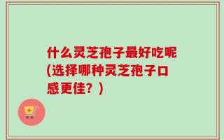 什么灵芝孢子最好吃呢(选择哪种灵芝孢子口感更佳？)