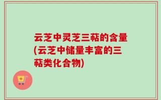 云芝中灵芝三萜的含量(云芝中储量丰富的三萜类化合物)