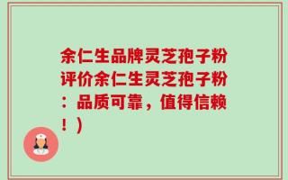 余仁生品牌灵芝孢子粉评价余仁生灵芝孢子粉：品质可靠，值得信赖！)