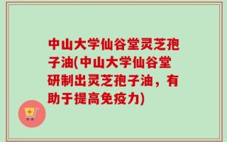 中山大学仙谷堂灵芝孢子油(中山大学仙谷堂研制出灵芝孢子油，有助于提高免疫力)