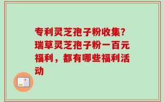 专利灵芝孢子粉收集？瑞草灵芝孢子粉一百元福利，都有哪些福利活动
