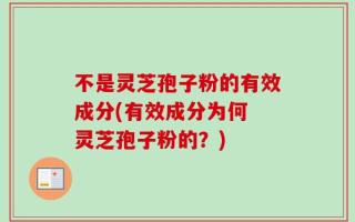 不是灵芝孢子粉的有效成分(有效成分为何 灵芝孢子粉的？)