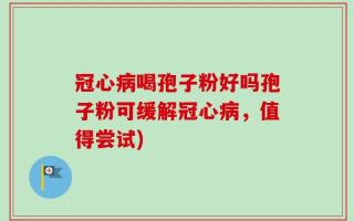 冠心病喝孢子粉好吗孢子粉可缓解冠心病，值得尝试)