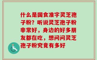 什么是国食准字灵芝孢子粉？听说灵芝孢子粉非常好，身边的好多朋友都在吃，想问问灵芝孢子粉究竟有多好
