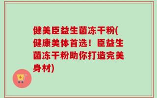 健美臣益生菌冻干粉(健康美体首选！臣益生菌冻干粉助你打造完美身材)