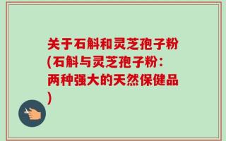 关于石斛和灵芝孢子粉(石斛与灵芝孢子粉：两种强大的天然保健品)