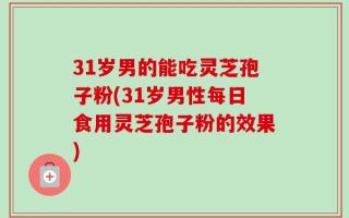 31岁男的能吃灵芝孢子粉(31岁男性每日食用灵芝孢子粉的效果)