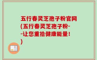 五行春灵芝孢子粉官网(五行春灵芝孢子粉--让您重拾健康能量！)