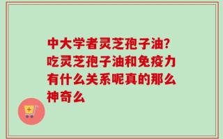 中大学者灵芝孢子油？吃灵芝孢子油和免疫力有什么关系呢真的那么神奇么