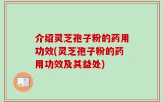 介绍灵芝孢子粉的药用功效(灵芝孢子粉的药用功效及其益处)