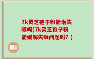 7k灵芝孢子粉能治失眠吗(7k灵芝孢子粉能缓解失眠问题吗？)