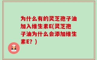 为什么有的灵芝孢子油加入维生素E(灵芝孢子油为什么会添加维生素E？)