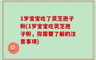 1岁宝宝吃了灵芝孢子粉(1岁宝宝吃灵芝孢子粉，你需要了解的注意事项)