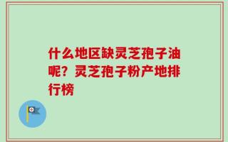 什么地区缺灵芝孢子油呢？灵芝孢子粉产地排行榜