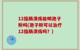12指肠溃疡能喝孢子粉吗(孢子粉可以治疗12指肠溃疡吗？)