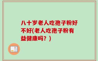 八十岁老人吃孢子粉好不好(老人吃孢子粉有益健康吗？)