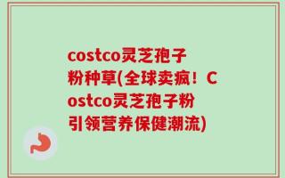 costco灵芝孢子粉种草(全球卖疯！Costco灵芝孢子粉引领营养保健潮流)